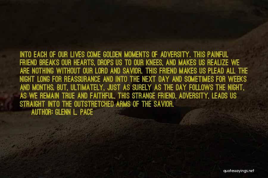 Glenn L. Pace Quotes: Into Each Of Our Lives Come Golden Moments Of Adversity. This Painful Friend Breaks Our Hearts, Drops Us To Our