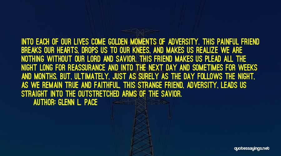 Glenn L. Pace Quotes: Into Each Of Our Lives Come Golden Moments Of Adversity. This Painful Friend Breaks Our Hearts, Drops Us To Our