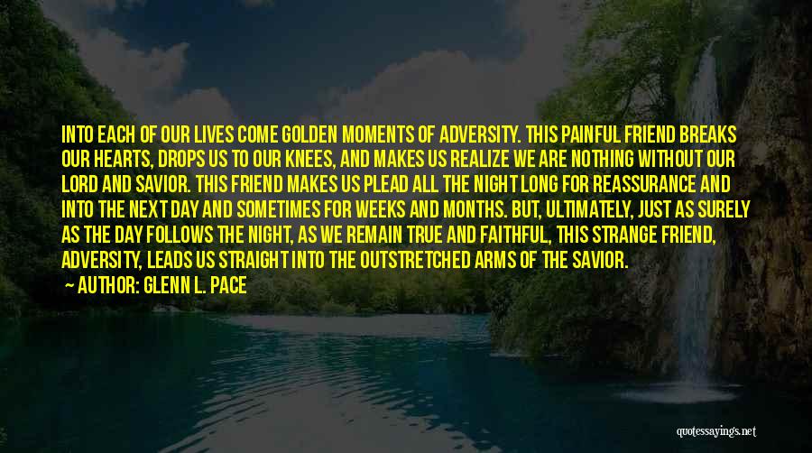 Glenn L. Pace Quotes: Into Each Of Our Lives Come Golden Moments Of Adversity. This Painful Friend Breaks Our Hearts, Drops Us To Our