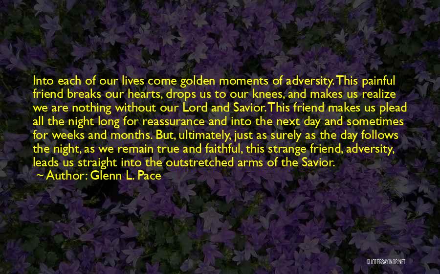 Glenn L. Pace Quotes: Into Each Of Our Lives Come Golden Moments Of Adversity. This Painful Friend Breaks Our Hearts, Drops Us To Our