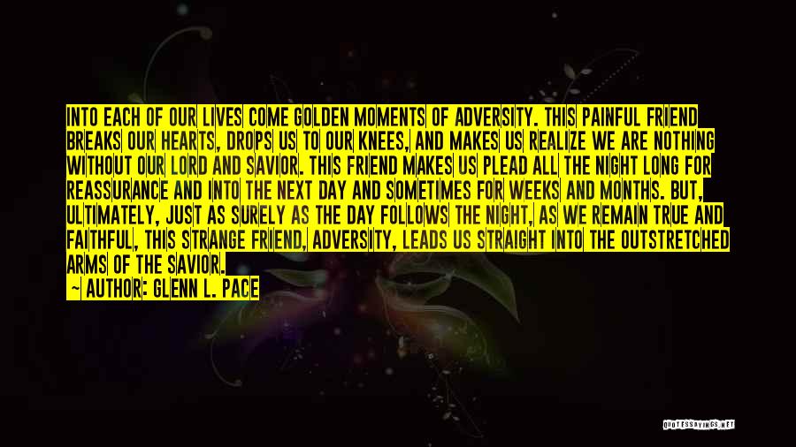 Glenn L. Pace Quotes: Into Each Of Our Lives Come Golden Moments Of Adversity. This Painful Friend Breaks Our Hearts, Drops Us To Our