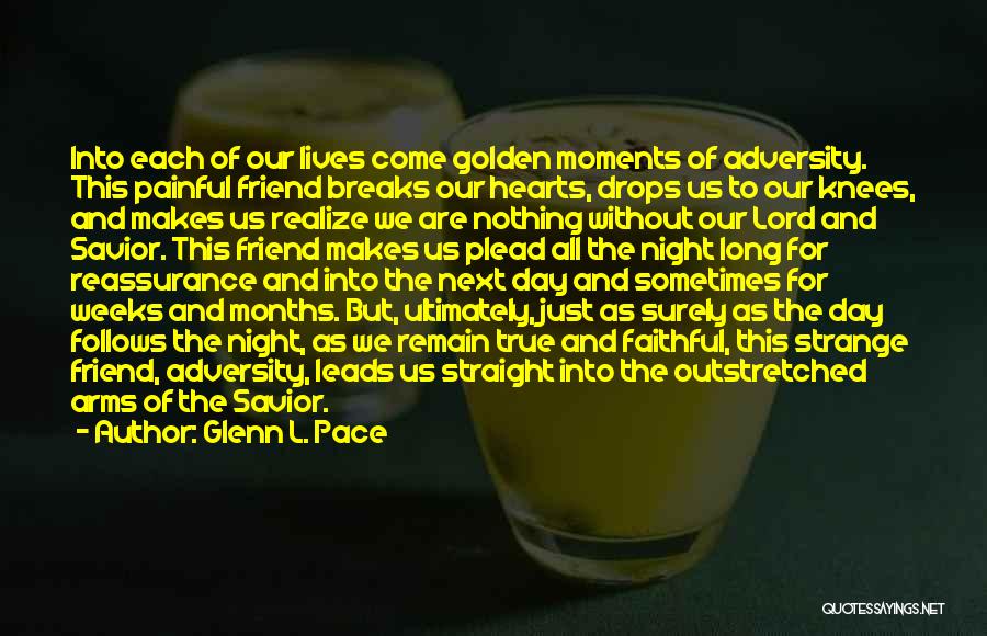 Glenn L. Pace Quotes: Into Each Of Our Lives Come Golden Moments Of Adversity. This Painful Friend Breaks Our Hearts, Drops Us To Our