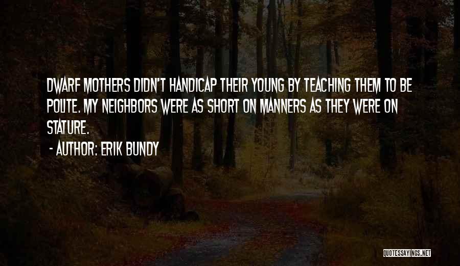 Erik Bundy Quotes: Dwarf Mothers Didn't Handicap Their Young By Teaching Them To Be Polite. My Neighbors Were As Short On Manners As