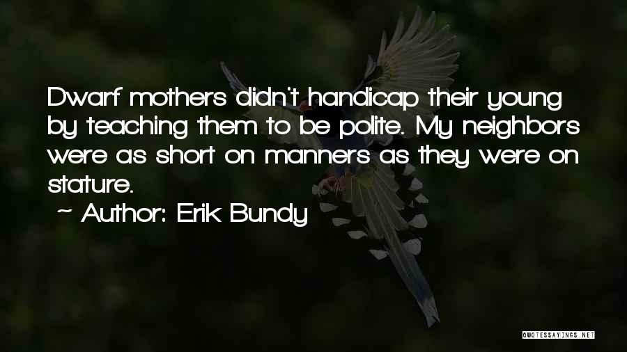 Erik Bundy Quotes: Dwarf Mothers Didn't Handicap Their Young By Teaching Them To Be Polite. My Neighbors Were As Short On Manners As