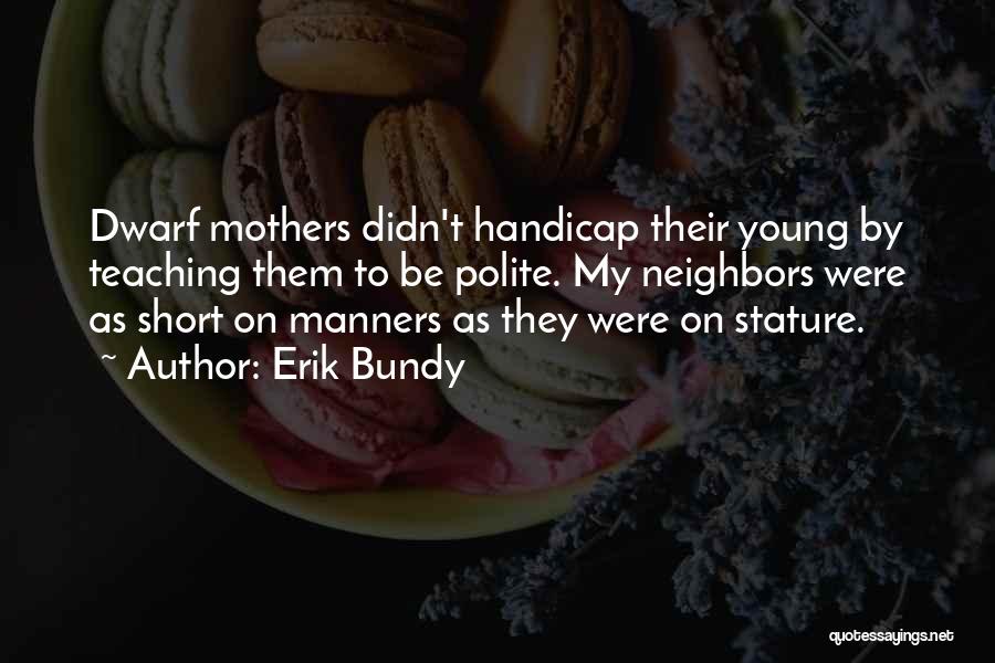 Erik Bundy Quotes: Dwarf Mothers Didn't Handicap Their Young By Teaching Them To Be Polite. My Neighbors Were As Short On Manners As