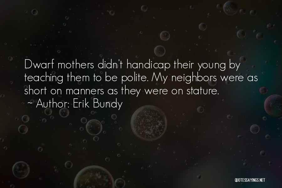 Erik Bundy Quotes: Dwarf Mothers Didn't Handicap Their Young By Teaching Them To Be Polite. My Neighbors Were As Short On Manners As