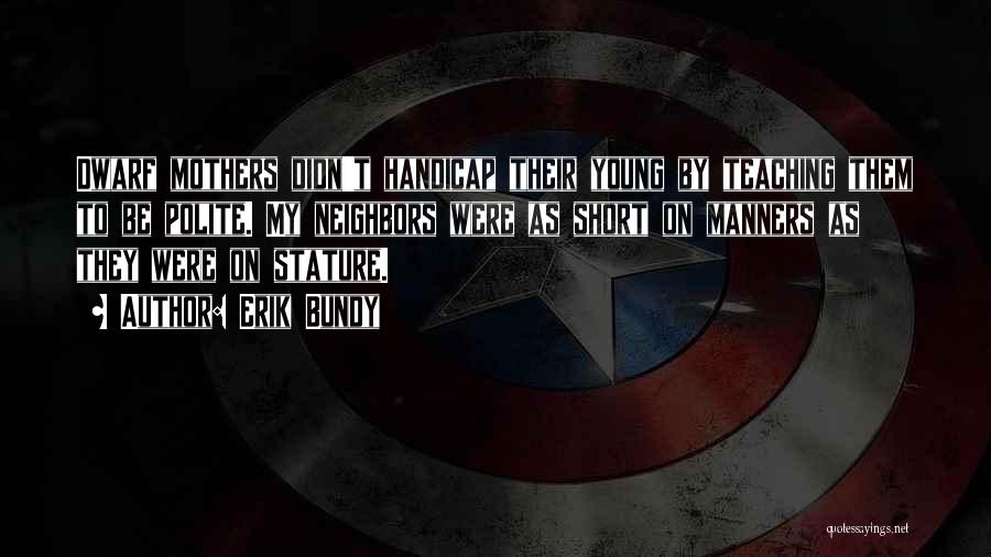 Erik Bundy Quotes: Dwarf Mothers Didn't Handicap Their Young By Teaching Them To Be Polite. My Neighbors Were As Short On Manners As