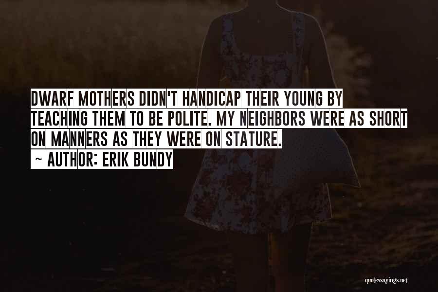 Erik Bundy Quotes: Dwarf Mothers Didn't Handicap Their Young By Teaching Them To Be Polite. My Neighbors Were As Short On Manners As