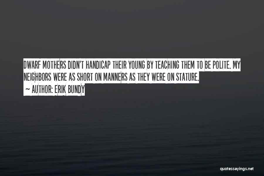 Erik Bundy Quotes: Dwarf Mothers Didn't Handicap Their Young By Teaching Them To Be Polite. My Neighbors Were As Short On Manners As