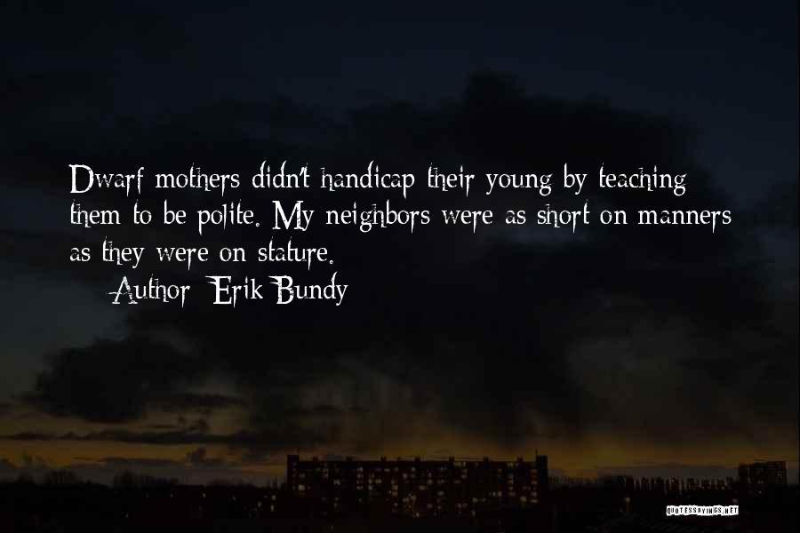 Erik Bundy Quotes: Dwarf Mothers Didn't Handicap Their Young By Teaching Them To Be Polite. My Neighbors Were As Short On Manners As