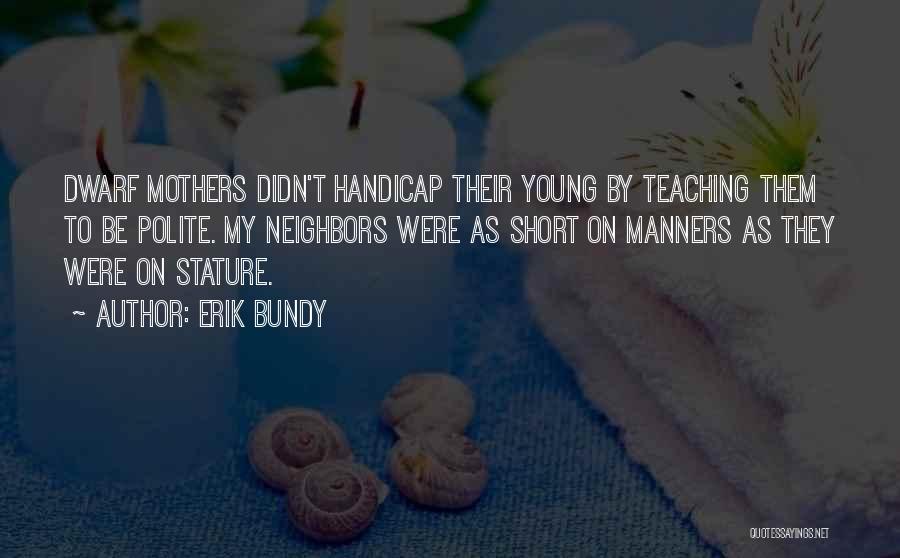 Erik Bundy Quotes: Dwarf Mothers Didn't Handicap Their Young By Teaching Them To Be Polite. My Neighbors Were As Short On Manners As