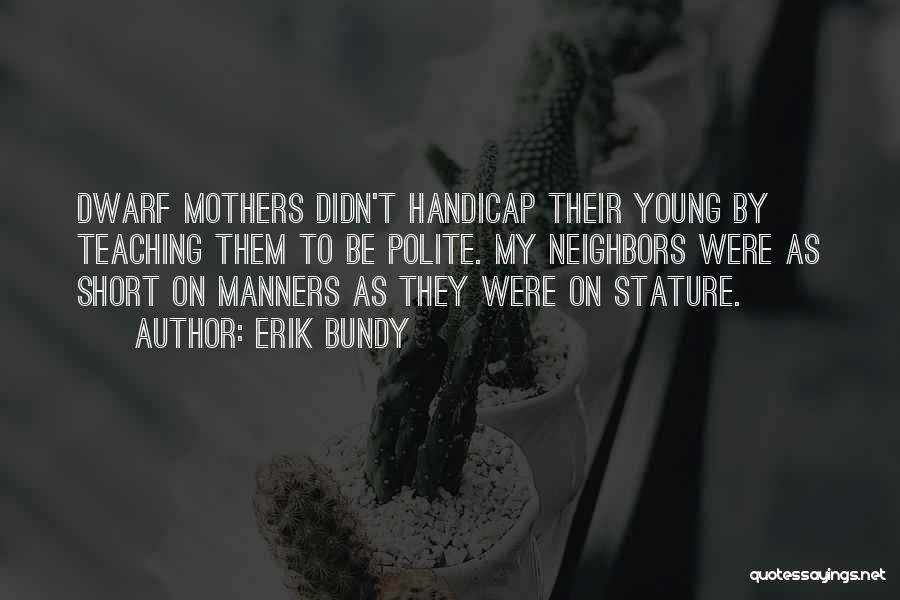 Erik Bundy Quotes: Dwarf Mothers Didn't Handicap Their Young By Teaching Them To Be Polite. My Neighbors Were As Short On Manners As