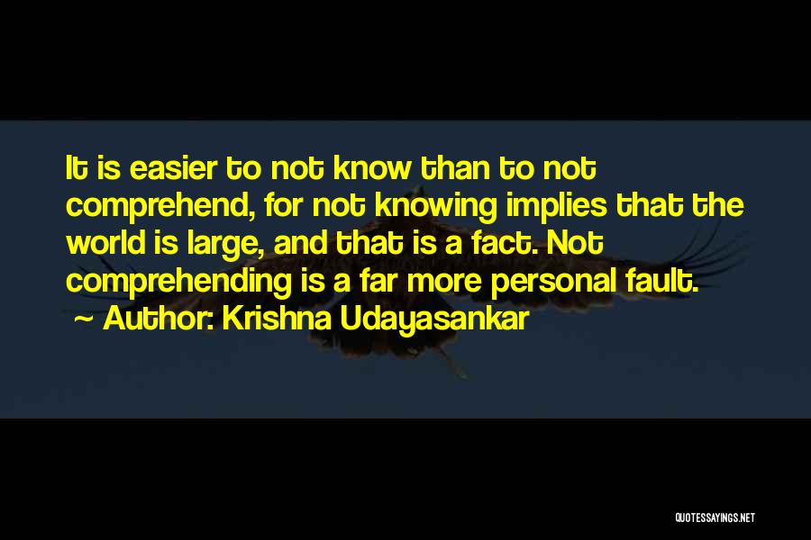 Krishna Udayasankar Quotes: It Is Easier To Not Know Than To Not Comprehend, For Not Knowing Implies That The World Is Large, And