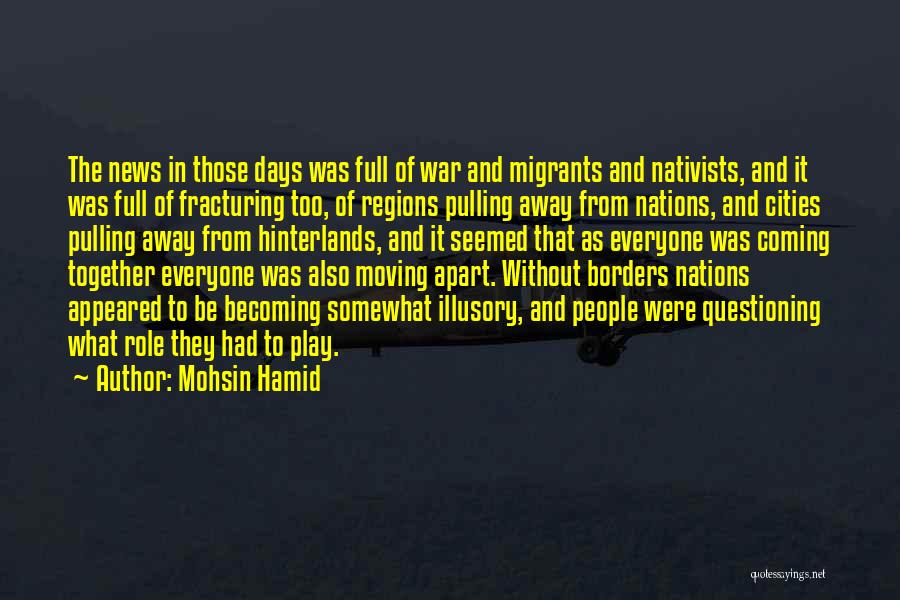 Mohsin Hamid Quotes: The News In Those Days Was Full Of War And Migrants And Nativists, And It Was Full Of Fracturing Too,