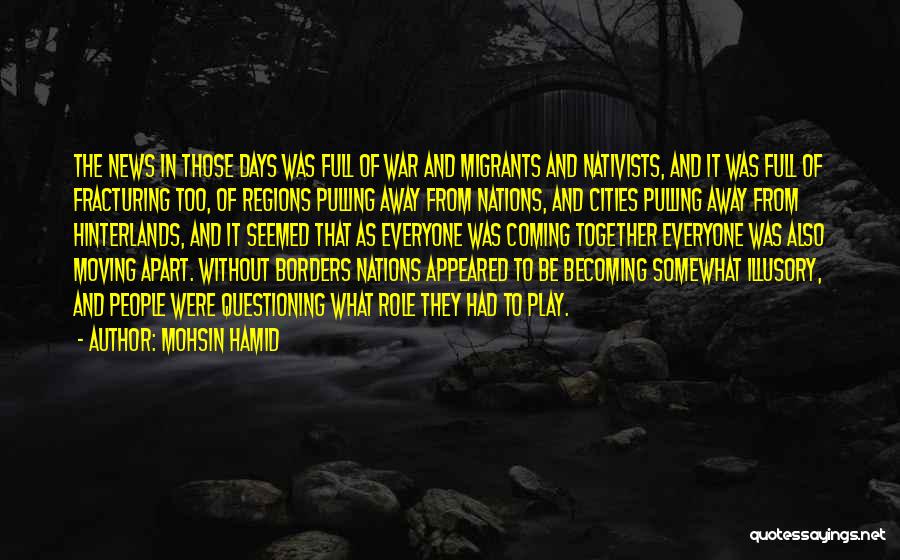 Mohsin Hamid Quotes: The News In Those Days Was Full Of War And Migrants And Nativists, And It Was Full Of Fracturing Too,