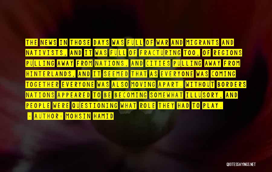 Mohsin Hamid Quotes: The News In Those Days Was Full Of War And Migrants And Nativists, And It Was Full Of Fracturing Too,