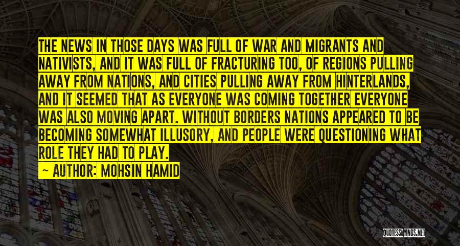 Mohsin Hamid Quotes: The News In Those Days Was Full Of War And Migrants And Nativists, And It Was Full Of Fracturing Too,