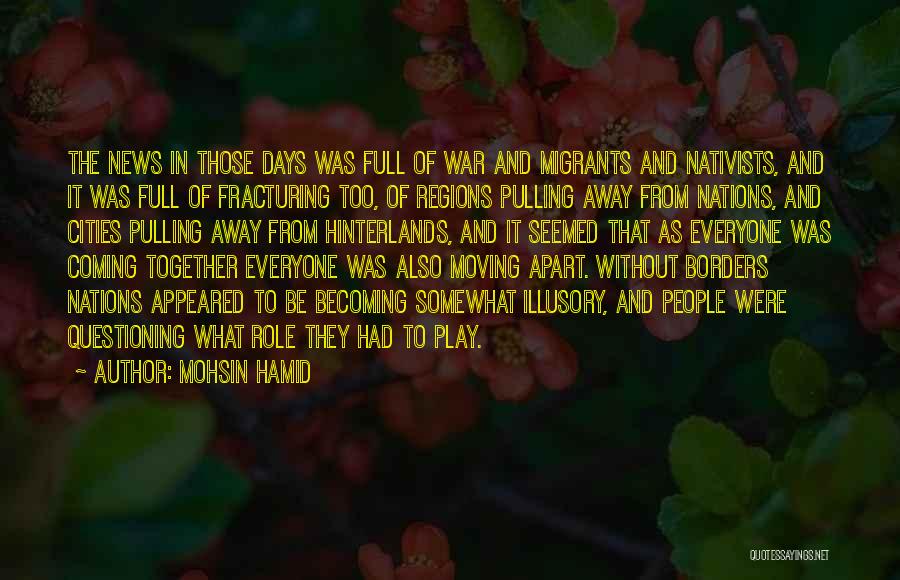 Mohsin Hamid Quotes: The News In Those Days Was Full Of War And Migrants And Nativists, And It Was Full Of Fracturing Too,