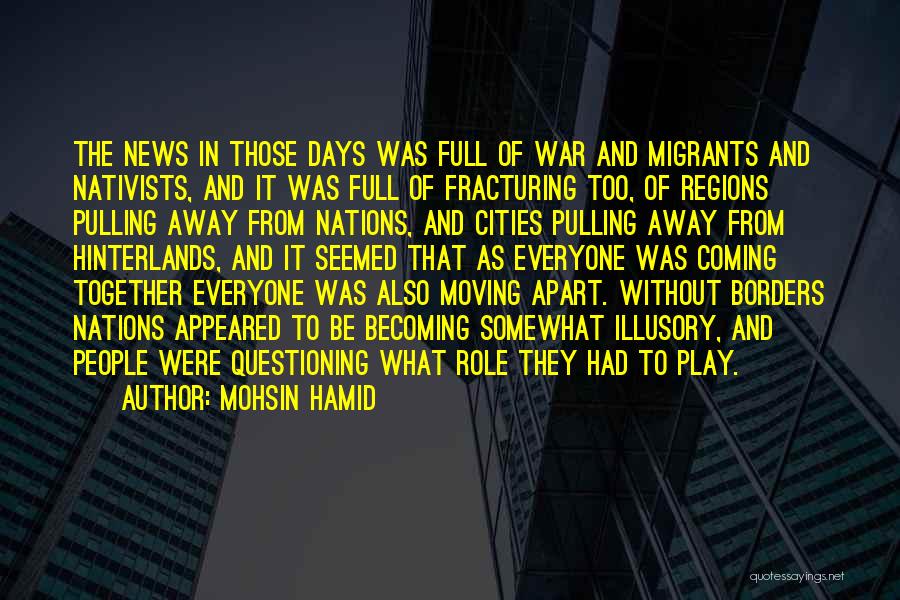 Mohsin Hamid Quotes: The News In Those Days Was Full Of War And Migrants And Nativists, And It Was Full Of Fracturing Too,