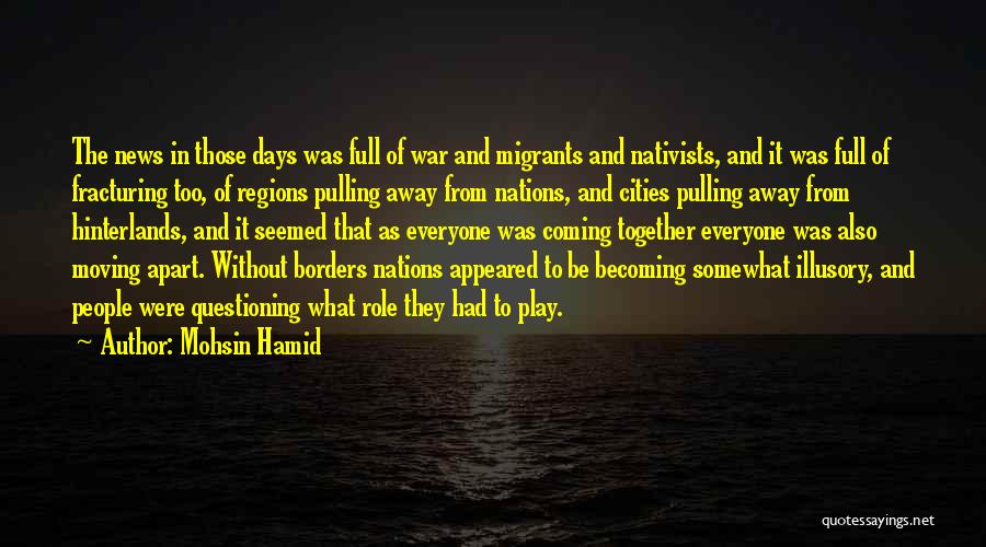 Mohsin Hamid Quotes: The News In Those Days Was Full Of War And Migrants And Nativists, And It Was Full Of Fracturing Too,