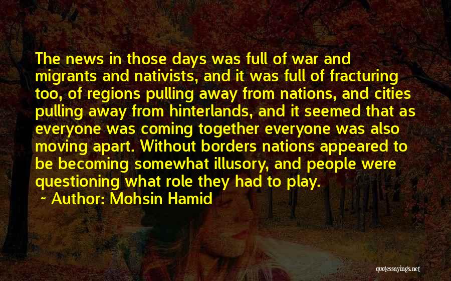 Mohsin Hamid Quotes: The News In Those Days Was Full Of War And Migrants And Nativists, And It Was Full Of Fracturing Too,