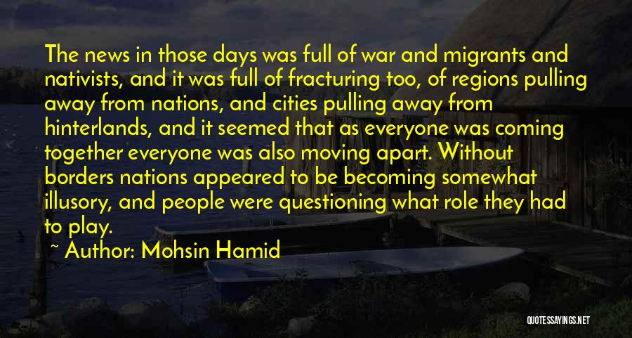 Mohsin Hamid Quotes: The News In Those Days Was Full Of War And Migrants And Nativists, And It Was Full Of Fracturing Too,