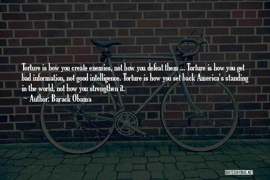 Barack Obama Quotes: Torture Is How You Create Enemies, Not How You Defeat Them ... Torture Is How You Get Bad Information, Not