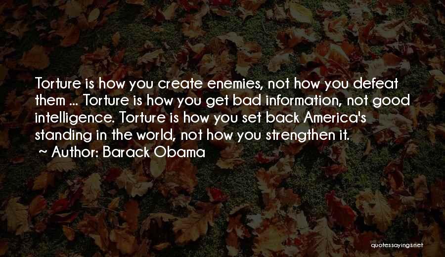 Barack Obama Quotes: Torture Is How You Create Enemies, Not How You Defeat Them ... Torture Is How You Get Bad Information, Not