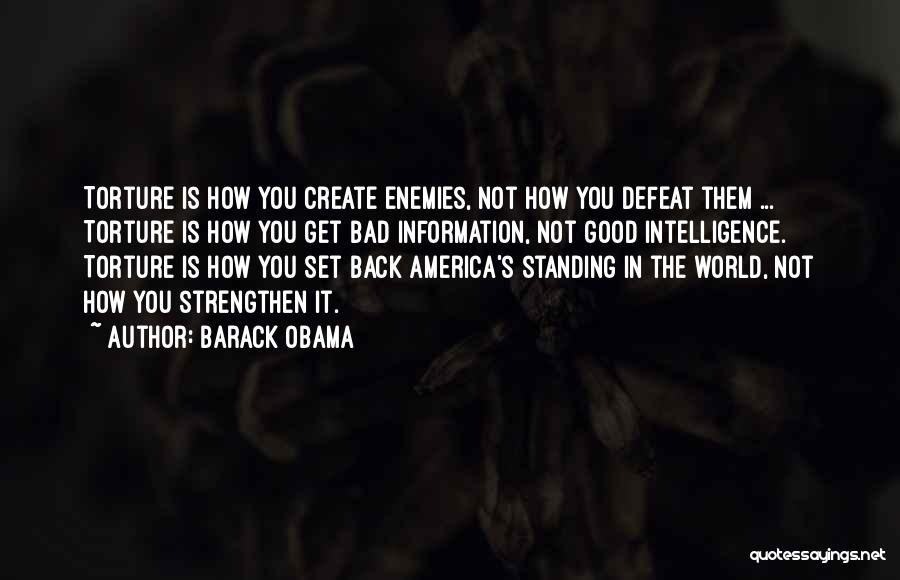 Barack Obama Quotes: Torture Is How You Create Enemies, Not How You Defeat Them ... Torture Is How You Get Bad Information, Not