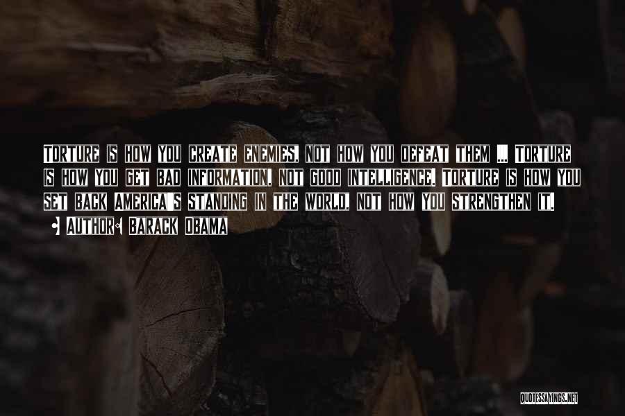 Barack Obama Quotes: Torture Is How You Create Enemies, Not How You Defeat Them ... Torture Is How You Get Bad Information, Not
