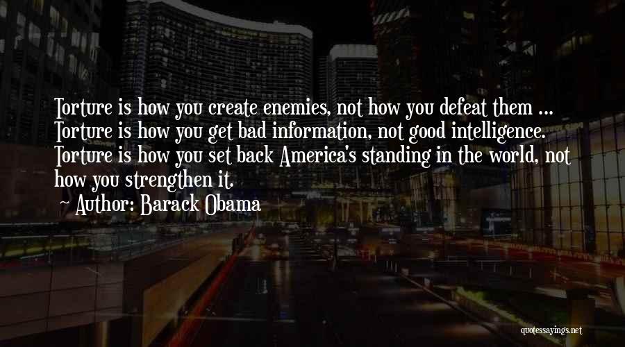 Barack Obama Quotes: Torture Is How You Create Enemies, Not How You Defeat Them ... Torture Is How You Get Bad Information, Not