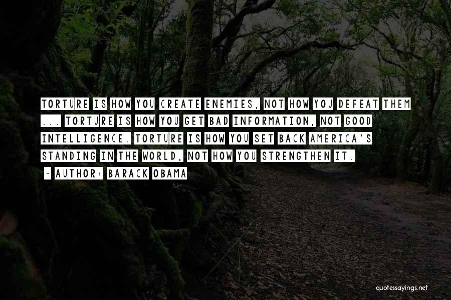 Barack Obama Quotes: Torture Is How You Create Enemies, Not How You Defeat Them ... Torture Is How You Get Bad Information, Not