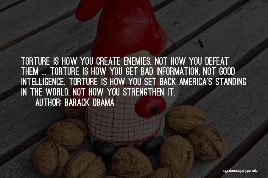 Barack Obama Quotes: Torture Is How You Create Enemies, Not How You Defeat Them ... Torture Is How You Get Bad Information, Not
