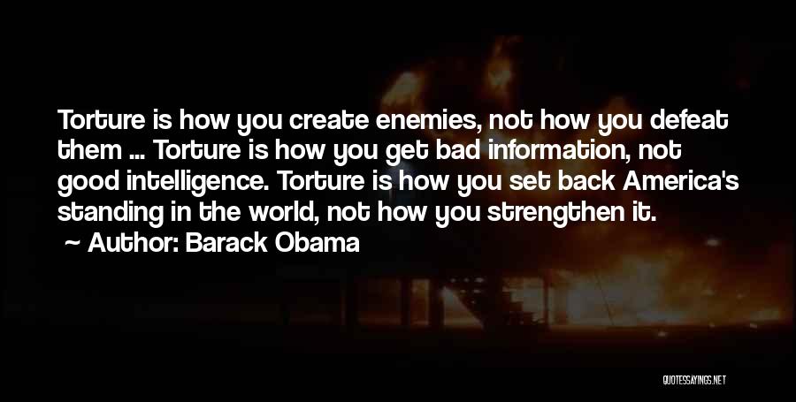 Barack Obama Quotes: Torture Is How You Create Enemies, Not How You Defeat Them ... Torture Is How You Get Bad Information, Not