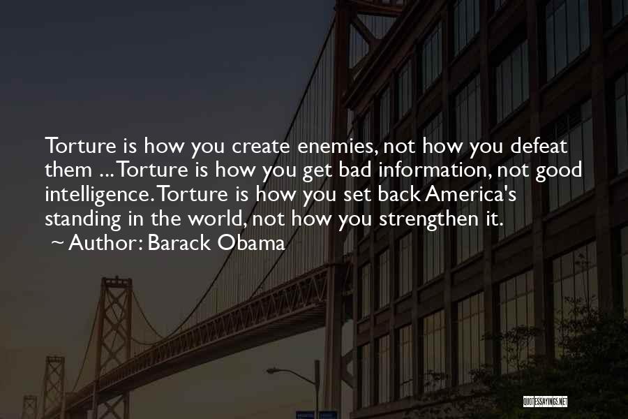 Barack Obama Quotes: Torture Is How You Create Enemies, Not How You Defeat Them ... Torture Is How You Get Bad Information, Not