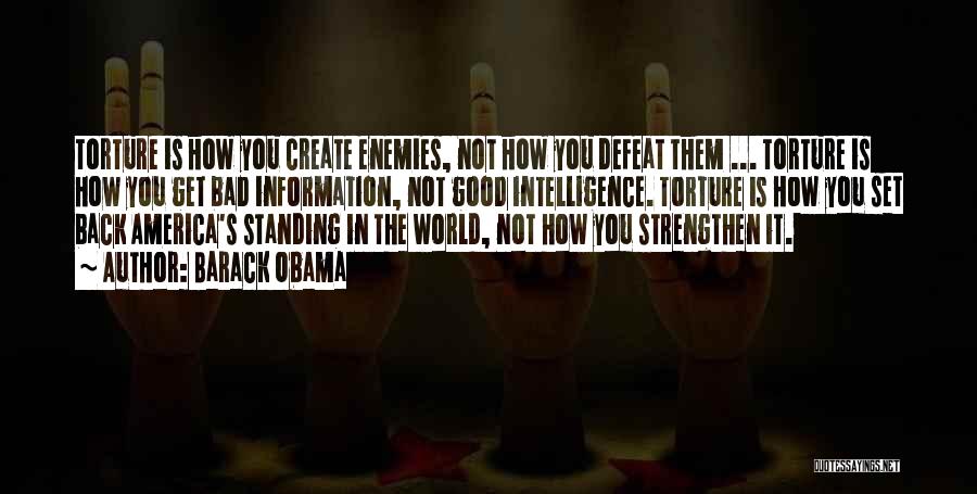 Barack Obama Quotes: Torture Is How You Create Enemies, Not How You Defeat Them ... Torture Is How You Get Bad Information, Not