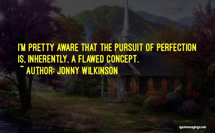 Jonny Wilkinson Quotes: I'm Pretty Aware That The Pursuit Of Perfection Is, Inherently, A Flawed Concept.