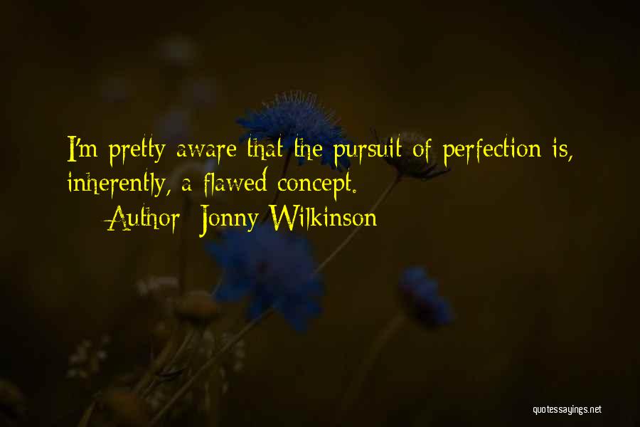 Jonny Wilkinson Quotes: I'm Pretty Aware That The Pursuit Of Perfection Is, Inherently, A Flawed Concept.