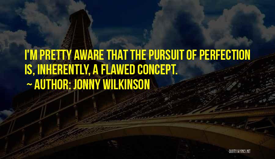 Jonny Wilkinson Quotes: I'm Pretty Aware That The Pursuit Of Perfection Is, Inherently, A Flawed Concept.