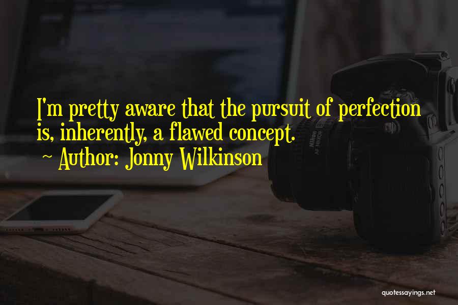 Jonny Wilkinson Quotes: I'm Pretty Aware That The Pursuit Of Perfection Is, Inherently, A Flawed Concept.