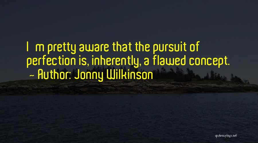Jonny Wilkinson Quotes: I'm Pretty Aware That The Pursuit Of Perfection Is, Inherently, A Flawed Concept.