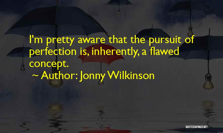 Jonny Wilkinson Quotes: I'm Pretty Aware That The Pursuit Of Perfection Is, Inherently, A Flawed Concept.