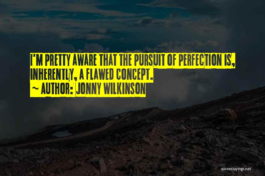 Jonny Wilkinson Quotes: I'm Pretty Aware That The Pursuit Of Perfection Is, Inherently, A Flawed Concept.