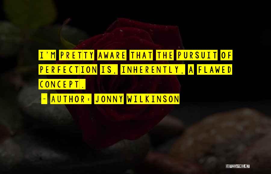 Jonny Wilkinson Quotes: I'm Pretty Aware That The Pursuit Of Perfection Is, Inherently, A Flawed Concept.