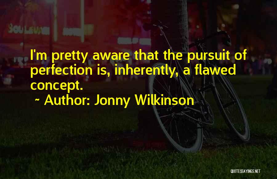 Jonny Wilkinson Quotes: I'm Pretty Aware That The Pursuit Of Perfection Is, Inherently, A Flawed Concept.