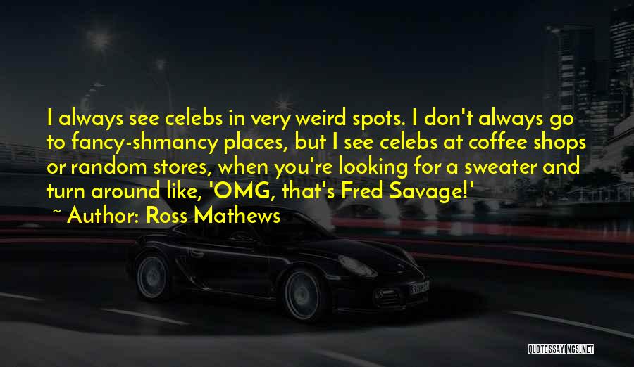 Ross Mathews Quotes: I Always See Celebs In Very Weird Spots. I Don't Always Go To Fancy-shmancy Places, But I See Celebs At