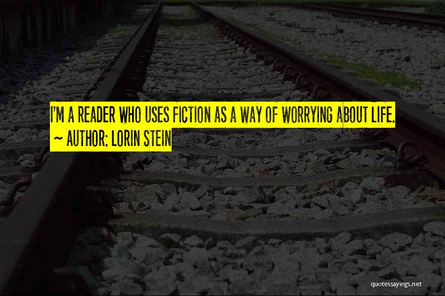 Lorin Stein Quotes: I'm A Reader Who Uses Fiction As A Way Of Worrying About Life.