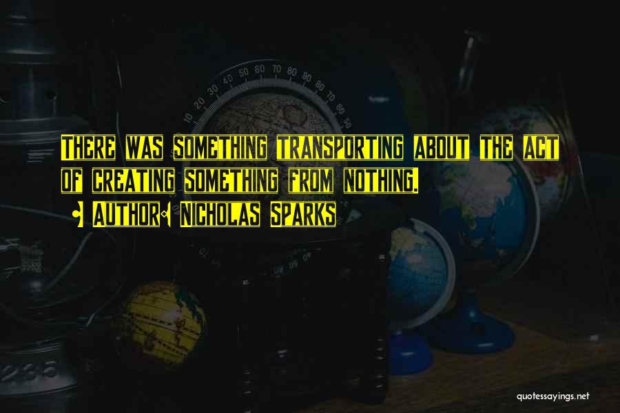 Nicholas Sparks Quotes: There Was Something Transporting About The Act Of Creating Something From Nothing.