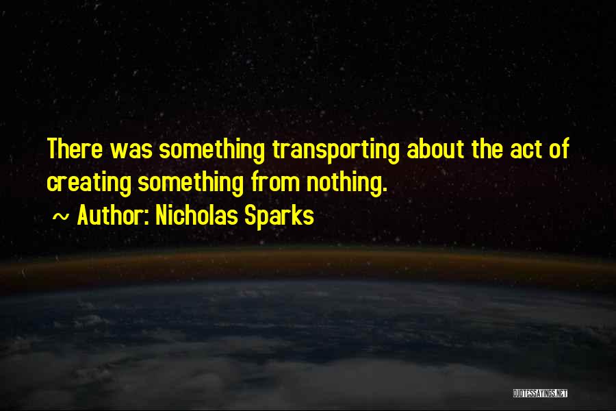 Nicholas Sparks Quotes: There Was Something Transporting About The Act Of Creating Something From Nothing.