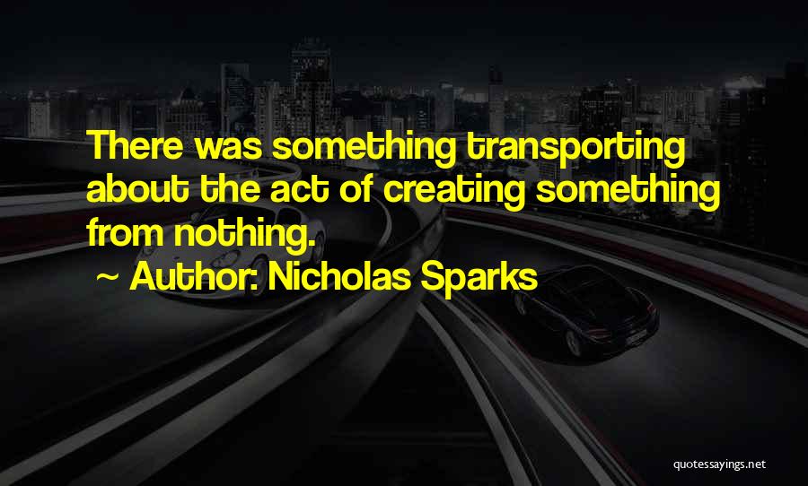 Nicholas Sparks Quotes: There Was Something Transporting About The Act Of Creating Something From Nothing.